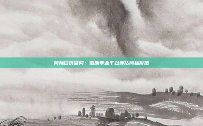 商标估价官网:借助专业平台评估商标价值