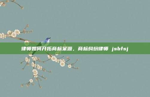 律师如何开拓商标案源，商标纠纷律师 jsbfsj