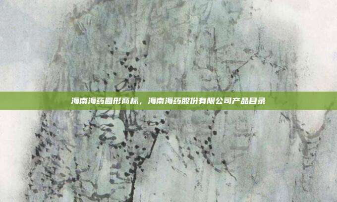 海南海药圆形商标,海南海药股份有限公司产品目录