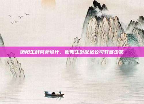 衡阳生鲜商标设计，衡阳生鲜配送公司有多少家