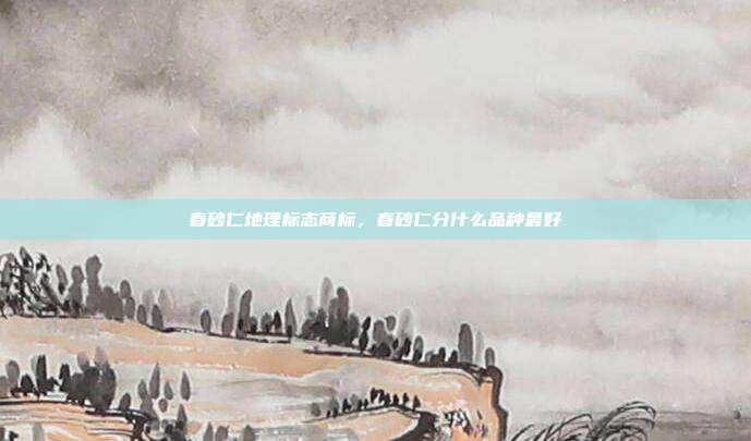春砂仁地理标志商标,春砂仁分什么品种最好