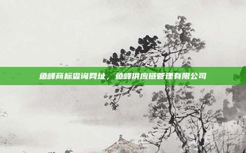 鱼峰商标查询网址,鱼峰供应链管理有限公司