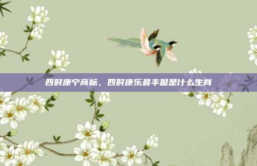 四时康宁商标,四时康乐最丰盈是什么生肖