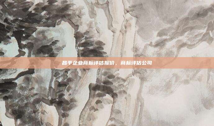 昌平企业商标评估报价，商标评估公司
