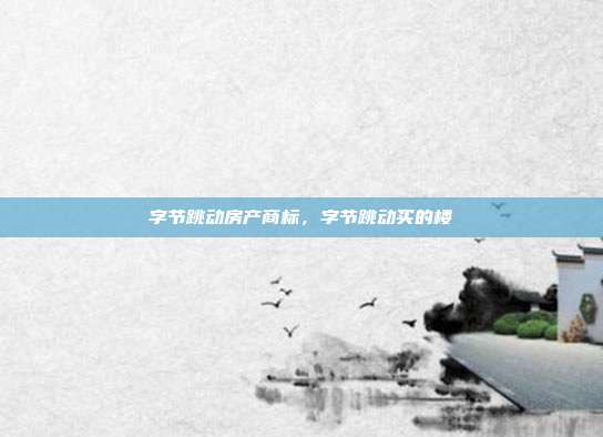 字节跳动房产商标，字节跳动买的楼