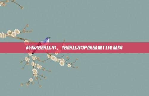 商标怡丽丝尔,怡丽丝尔护肤品是几线品牌