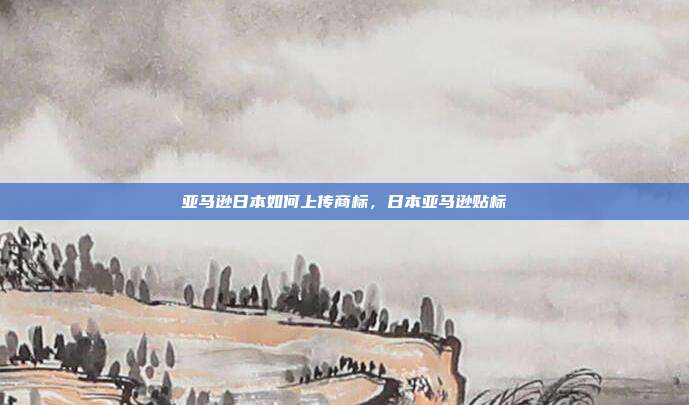 亚马逊日本如何上传商标,日本亚马逊贴标