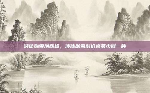 液体融雪剂商标，液体融雪剂价格多少钱一吨