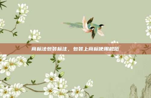 商标法包装标注，包装上商标使用规范