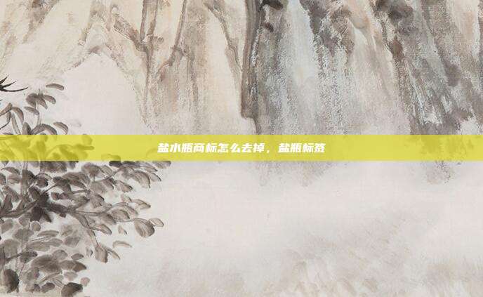 盐水瓶商标怎么去掉,盐瓶标签