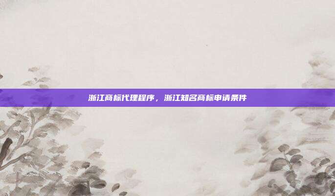 浙江商标代理程序，浙江知名商标申请条件