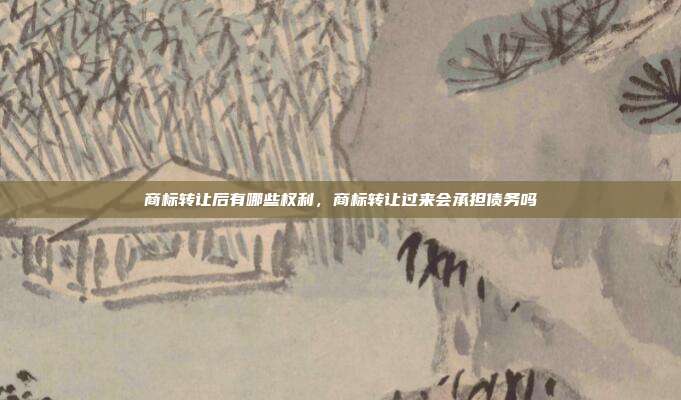 商标转让后有哪些权利,商标转让过来会承担债务吗