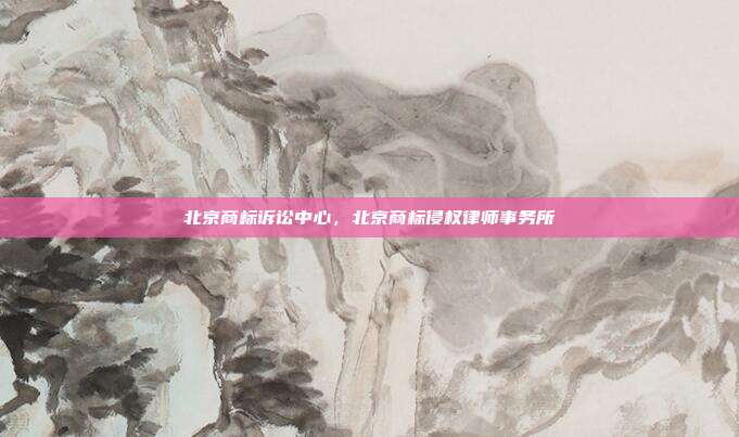 北京商标诉讼中心,北京商标侵权律师事务所