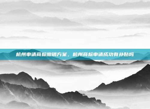 杭州申请商标撤销方案,杭州商标申请成功有补贴吗