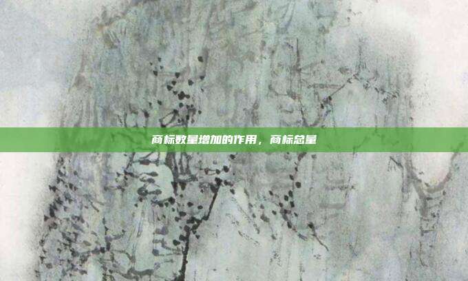 商标数量增加的作用,商标总量