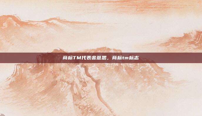 商标TM代表舍意思,商标tm标志