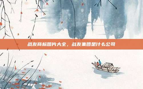 战友商标图片大全，战友集团是什么公司