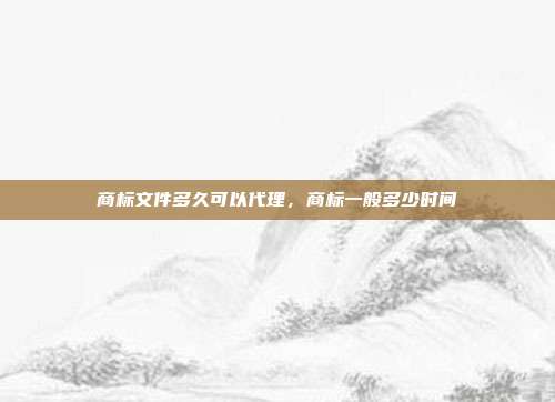 商标文件多久可以代理,商标一般多少时间