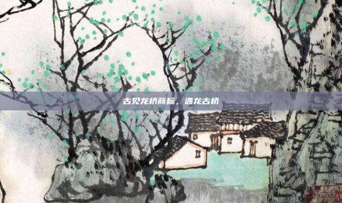 古见龙桥商标,遇龙古桥