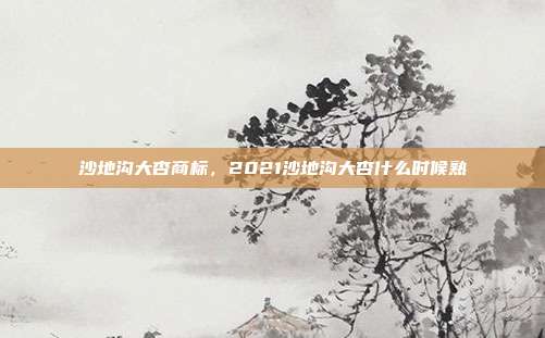 沙地沟大杏商标,2021沙地沟大杏什么时候熟