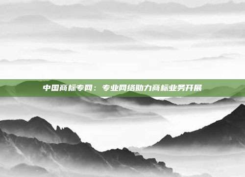 中国商标专网:专业网络助力商标业务开展