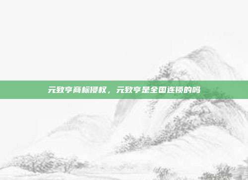 元致亨商标侵权,元致亨是全国连锁的吗