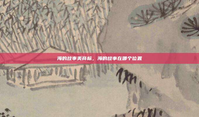 海的故事美商标，海的故事在哪个位置