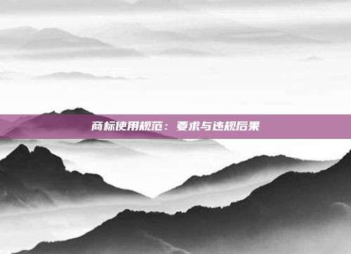商标使用规范:要求与违规后果