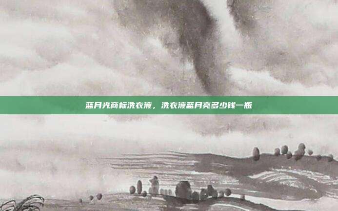 蓝月光商标洗衣液，洗衣液蓝月亮多少钱一瓶