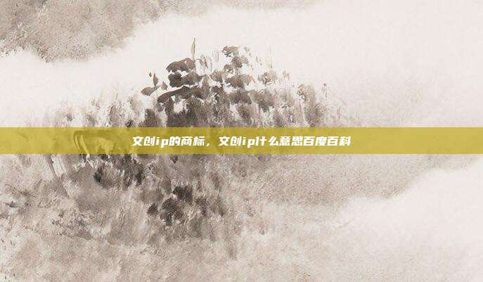 文创ip的商标,文创ip什么意思百度百科