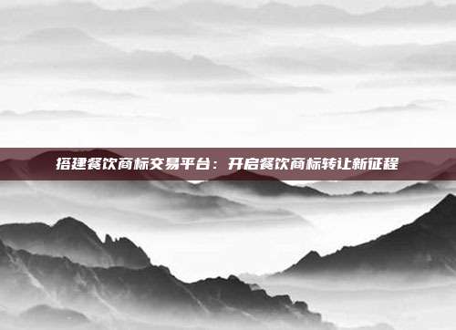 搭建餐饮商标交易平台:开启餐饮商标转让新征程