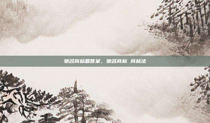 驰名商标题答案，驰名商标 商标法