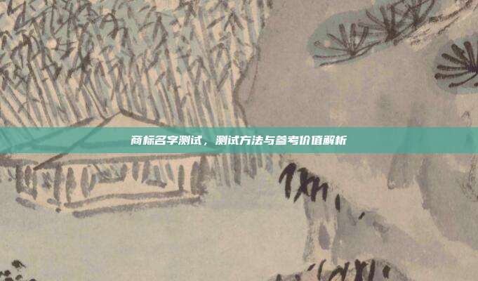 商标名字测试,测试方法与参考价值解析