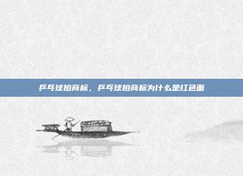乒乓球拍商标,乒乓球拍商标为什么是红色面