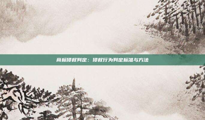 商标侵权判定:侵权行为判定标准与方法