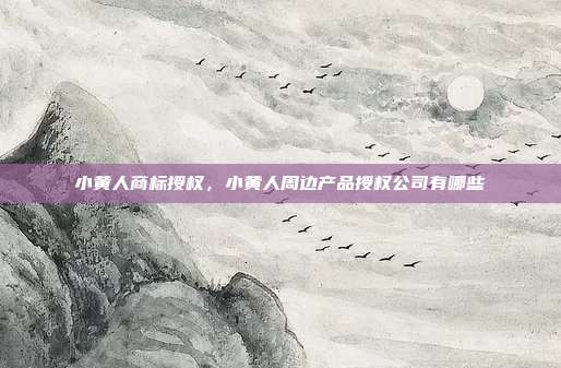 小黄人商标授权,小黄人周边产品授权公司有哪些