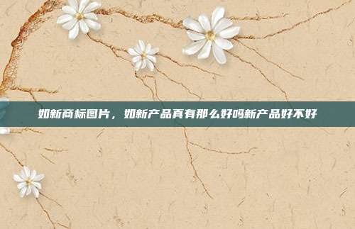 如新商标图片,如新产品真有那么好吗新产品好不好