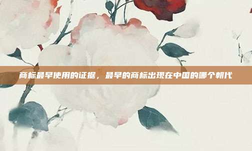 商标最早使用的证据，最早的商标出现在中国的哪个朝代