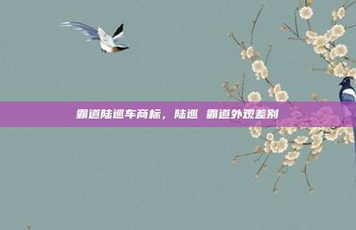 霸道陆巡车商标，陆巡 霸道外观差别