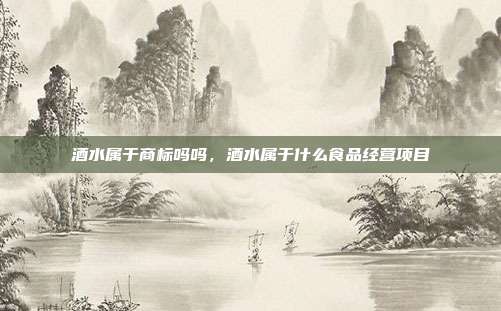 酒水属于商标吗吗，酒水属于什么食品经营项目