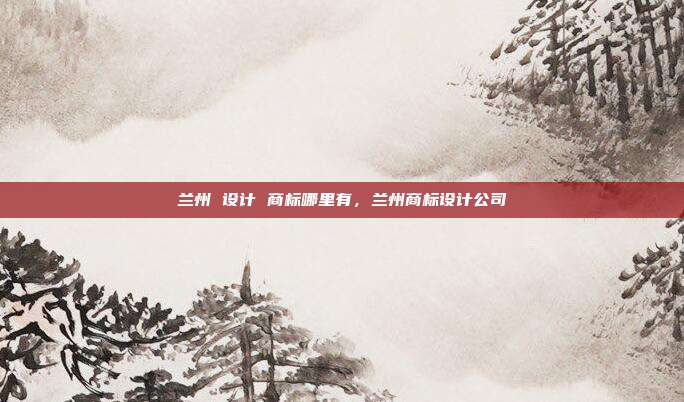 兰州 设计 商标哪里有,兰州商标设计公司