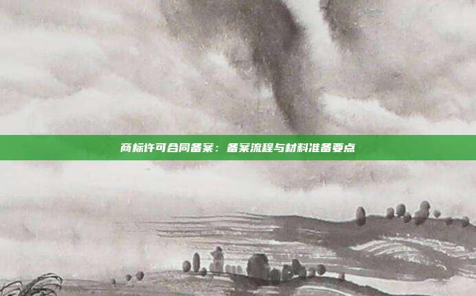 商标许可合同备案:备案流程与材料准备要点