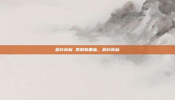 茶叶商标 类别有哪些,茶叶商标