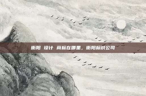 衡阳 设计 商标在哪里，衡阳标识公司