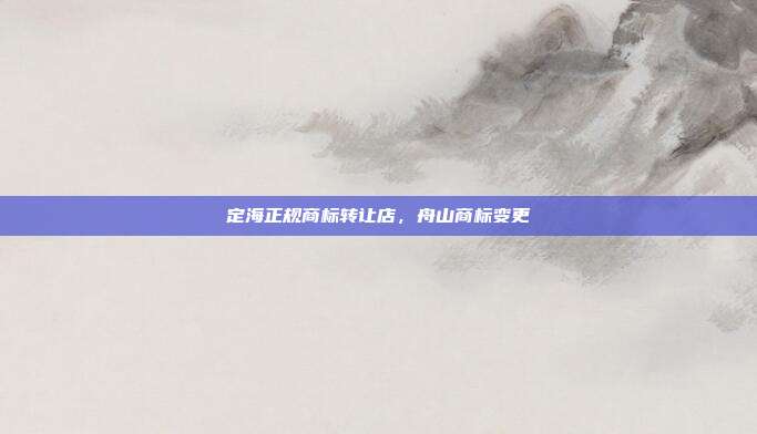 定海正规商标转让店,舟山商标变更
