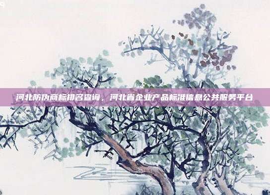 河北防伪商标排名查询,河北省企业产品标准信息公共服务平台
