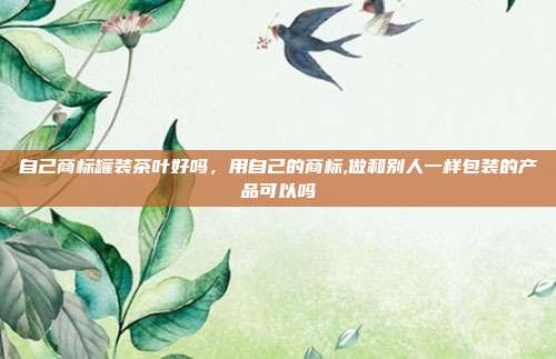 自己商标罐装茶叶好吗，用自己的商标,做和别人一样包装的产品可以吗