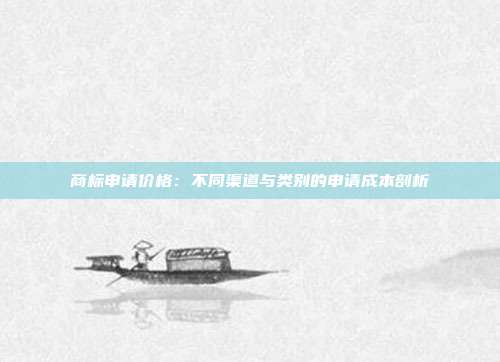 商标申请价格:不同渠道与类别的申请成本剖析