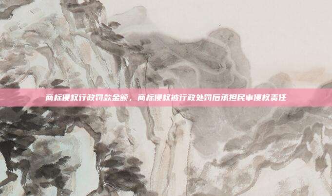 商标侵权行政罚款金额，商标侵权被行政处罚后承担民事侵权责任