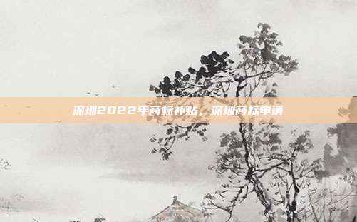 深圳2022年商标补贴，深圳商标申请